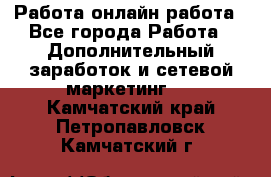 Работа онлайн работа - Все города Работа » Дополнительный заработок и сетевой маркетинг   . Камчатский край,Петропавловск-Камчатский г.